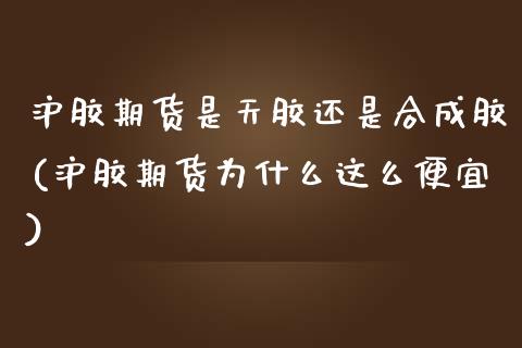 沪胶期货是天胶还是合成胶(沪胶期货为什么这么便宜)_https://www.zztgc.com_期货行情_第1张