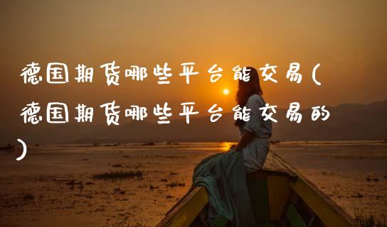 德国期货哪些平台能交易(德国期货哪些平台能交易的)_https://www.zztgc.com_原油期货_第1张