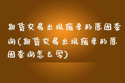 期货交易出现废单的原因查询(期货交易出现废单的原因查询怎么写)_https://www.zztgc.com_黄金期货_第1张