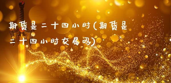 期货是二十四小时(期货是二十四小时交易吗)_https://www.zztgc.com_期货行情_第1张