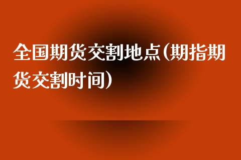 全国期货交割地点(期指期货交割时间)_https://www.zztgc.com_期货入门_第1张