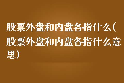 股票外盘和内盘各指什么(股票外盘和内盘各指什么意思)_https://www.zztgc.com_黄金期货_第1张