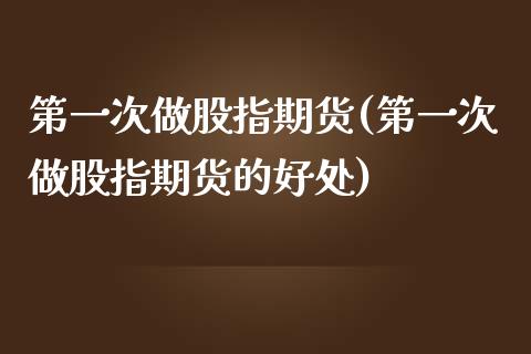 第一次做股指期货(第一次做股指期货的好处)_https://www.zztgc.com_原油期货_第1张