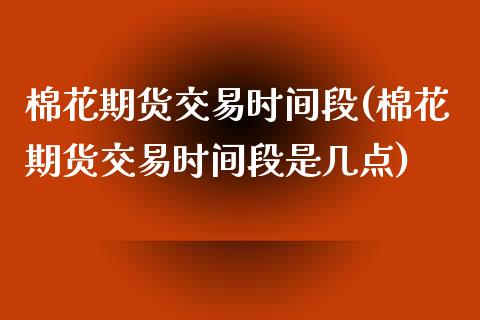 棉花期货交易时间段(棉花期货交易时间段是几点)_https://www.zztgc.com_原油期货_第1张