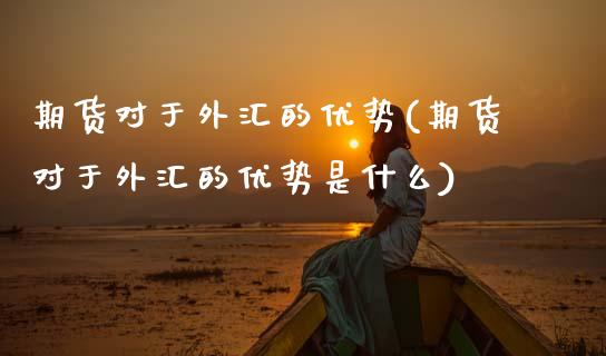 期货对于外汇的优势(期货对于外汇的优势是什么)_https://www.zztgc.com_黄金期货_第1张