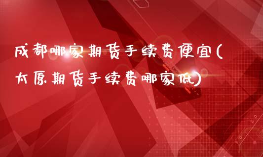 成都哪家期货手续费便宜(太原期货手续费哪家低)_https://www.zztgc.com_期货行情_第1张