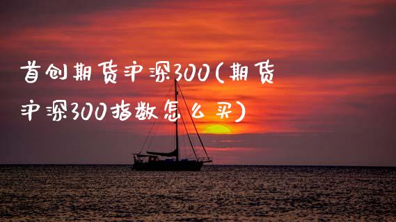首创期货沪深300(期货沪深300指数怎么买)_https://www.zztgc.com_期货行情_第1张