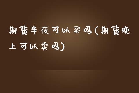 期货半夜可以买吗(期货晚上可以卖吗)_https://www.zztgc.com_原油期货_第1张