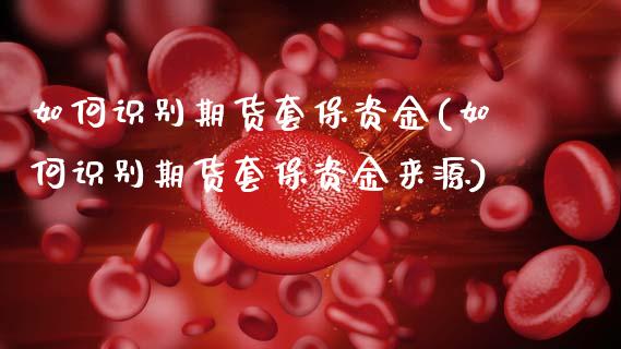 如何识别期货套保资金(如何识别期货套保资金来源)_https://www.zztgc.com_期货直播_第1张