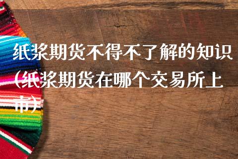 纸浆期货不得不了解的知识(纸浆期货在哪个交易所上市)_https://www.zztgc.com_原油期货_第1张