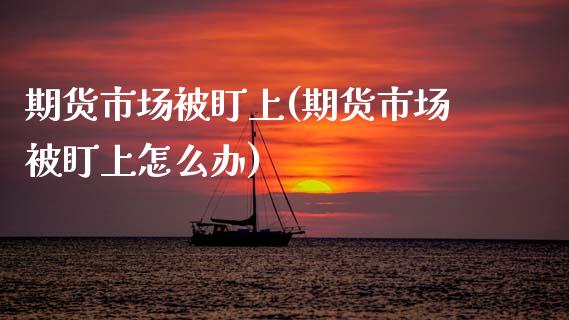 期货市场被盯上(期货市场被盯上怎么办)_https://www.zztgc.com_期货行情_第1张