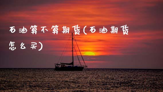 石油算不算期货(石油期货怎么买)_https://www.zztgc.com_期货行情_第1张