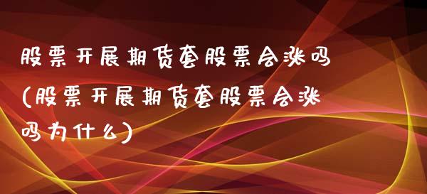 股票开展期货套股票会涨吗(股票开展期货套股票会涨吗为什么)_https://www.zztgc.com_原油期货_第1张