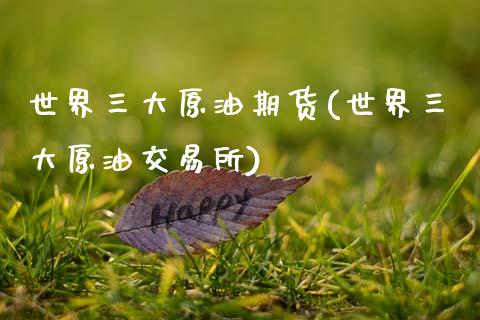 世界三大原油期货(世界三大原油交易所)_https://www.zztgc.com_期货直播_第1张