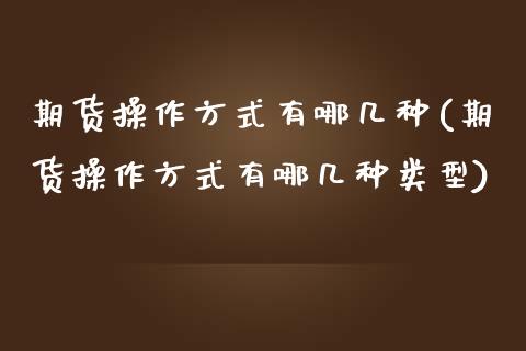 期货操作方式有哪几种(期货操作方式有哪几种类型)_https://www.zztgc.com_期货直播_第1张