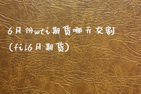6月份wti期货哪天交割(fil6月期货)_https://www.zztgc.com_期货直播_第1张