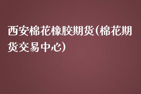 西安棉花橡胶期货(棉花期货交易中心)_https://www.zztgc.com_原油期货_第1张