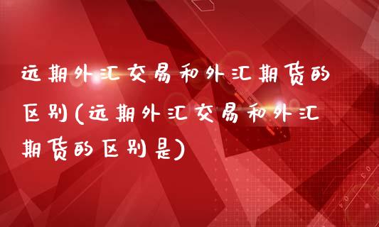 远期外汇交易和外汇期货的区别(远期外汇交易和外汇期货的区别是)_https://www.zztgc.com_期货行情_第1张