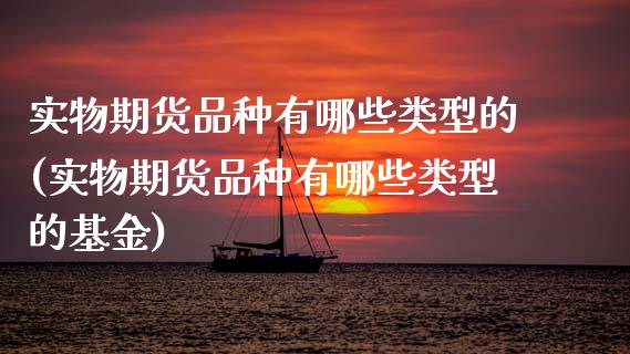 实物期货品种有哪些类型的(实物期货品种有哪些类型的基金)_https://www.zztgc.com_期货开户_第1张