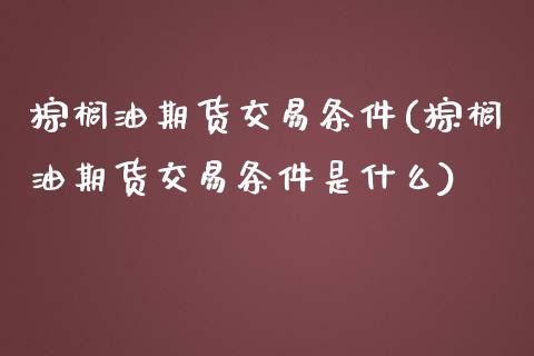 棕榈油期货交易条件(棕榈油期货交易条件是什么)_https://www.zztgc.com_黄金期货_第1张
