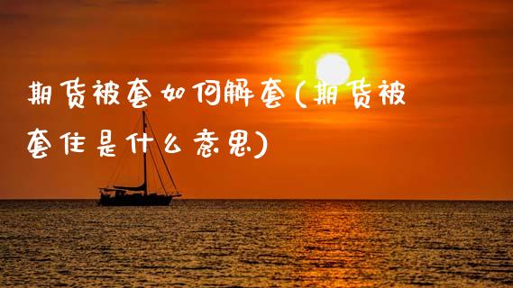 期货被套如何解套(期货被套住是什么意思)_https://www.zztgc.com_期货入门_第1张