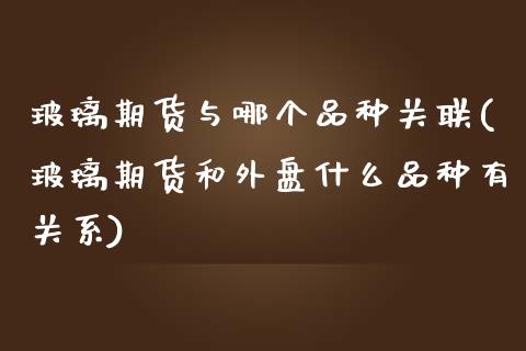 玻璃期货与哪个品种关联(玻璃期货和外盘什么品种有关系)_https://www.zztgc.com_黄金期货_第1张