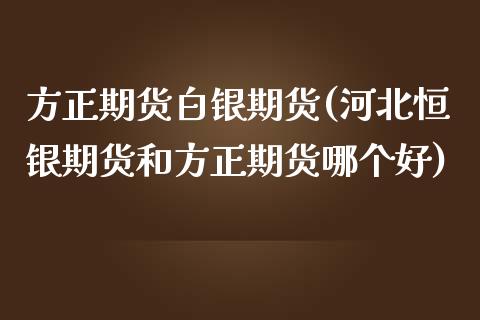 方正期货白银期货(河北恒银期货和方正期货哪个好)_https://www.zztgc.com_黄金期货_第1张
