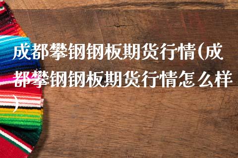 成都攀钢钢板期货行情(成都攀钢钢板期货行情怎么样)_https://www.zztgc.com_期货直播_第1张