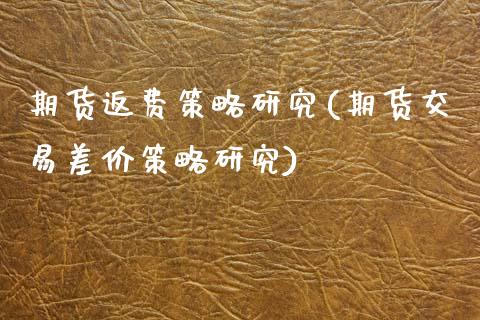 期货返费策略研究(期货交易差价策略研究)_https://www.zztgc.com_原油期货_第1张