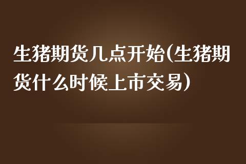 生猪期货几点开始(生猪期货什么时候上市交易)_https://www.zztgc.com_期货直播_第1张