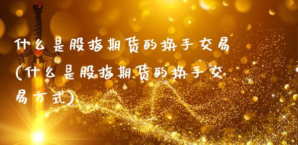 什么是股指期货的换手交易(什么是股指期货的换手交易方式)_https://www.zztgc.com_期货直播_第1张