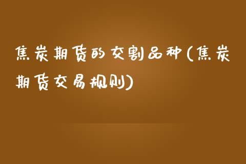 焦炭期货的交割品种(焦炭期货交易规则)_https://www.zztgc.com_期货行情_第1张