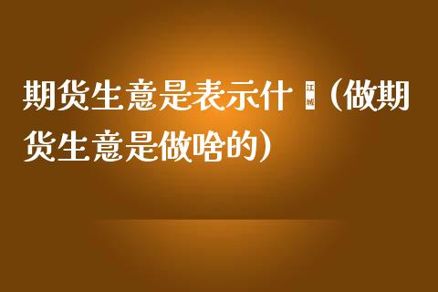 期货生意是表示什麽(做期货生意是做啥的)_https://www.zztgc.com_期货入门_第1张