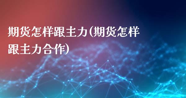 期货怎样跟主力(期货怎样跟主力合作)_https://www.zztgc.com_期货直播_第1张