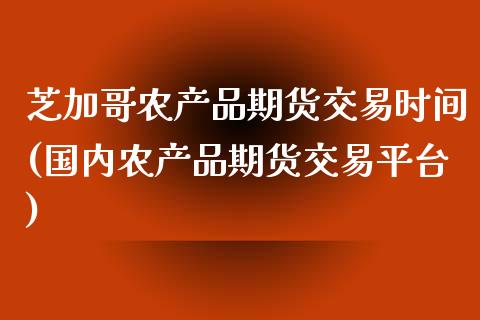 芝加哥农产品期货交易时间(国内农产品期货交易平台)_https://www.zztgc.com_期货入门_第1张