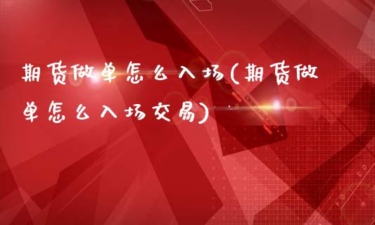 期货做单怎么入场(期货做单怎么入场交易)_https://www.zztgc.com_期货直播_第1张