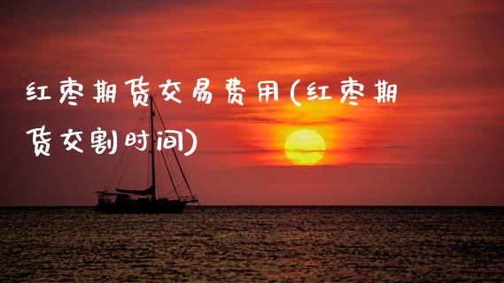 红枣期货交易费用(红枣期货交割时间)_https://www.zztgc.com_期货行情_第1张