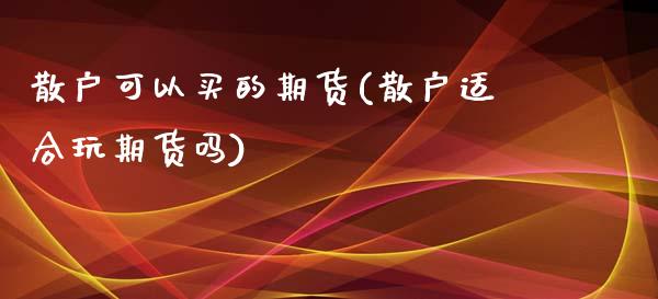 散户可以买的期货(散户适合玩期货吗)_https://www.zztgc.com_期货入门_第1张