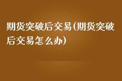 期货突破后交易(期货突破后交易怎么办)_https://www.zztgc.com_黄金期货_第1张
