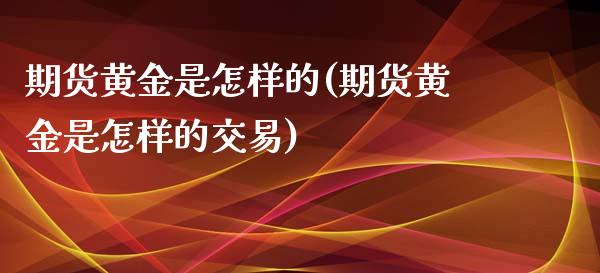 期货黄金是怎样的(期货黄金是怎样的交易)_https://www.zztgc.com_期货入门_第1张