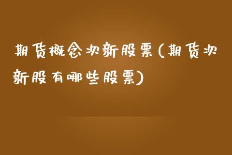 期货概念次新股票(期货次新股有哪些股票)_https://www.zztgc.com_期货入门_第1张