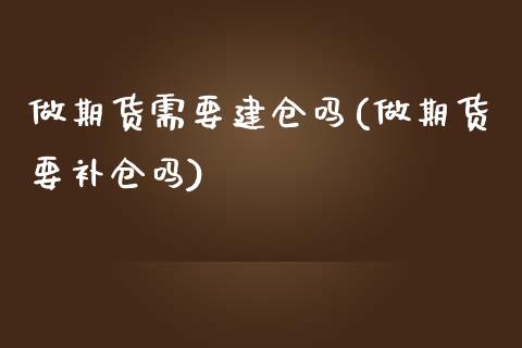 做期货需要建仓吗(做期货要补仓吗)_https://www.zztgc.com_期货行情_第1张