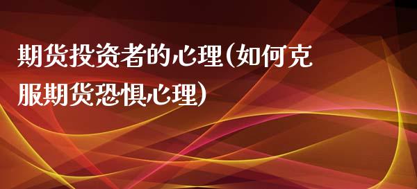 期货投资者的心理(如何克服期货恐惧心理)_https://www.zztgc.com_期货入门_第1张