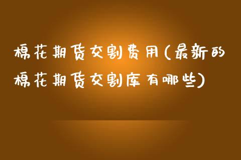 棉花期货交割费用(最新的棉花期货交割库有哪些)_https://www.zztgc.com_期货行情_第1张