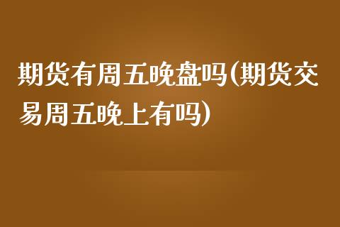 期货有周五晚盘吗(期货交易周五晚上有吗)_https://www.zztgc.com_期货入门_第1张