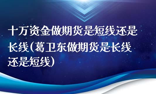 十万资金做期货是短线还是长线(葛卫东做期货是长线还是短线)_https://www.zztgc.com_期货入门_第1张