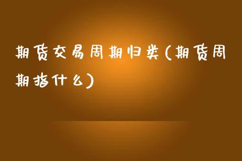 期货交易周期归类(期货周期指什么)_https://www.zztgc.com_期货行情_第1张