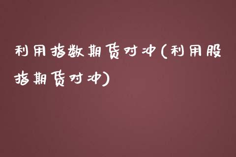 利用指数期货对冲(利用股指期货对冲)_https://www.zztgc.com_黄金期货_第1张