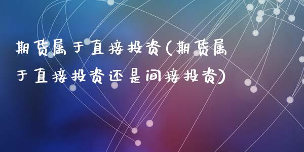 期货属于直接投资(期货属于直接投资还是间接投资)_https://www.zztgc.com_期货直播_第1张