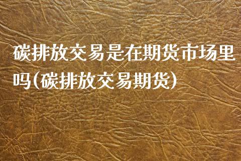 碳排放交易是在期货市场里吗(碳排放交易期货)_https://www.zztgc.com_期货行情_第1张